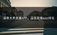 深夜大秀直播APP，深夜直播app排名