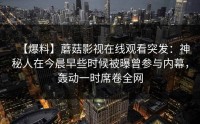 【爆料】蘑菇影视在线观看突发：神秘人在今晨早些时候被曝曾参与内幕，轰动一时席卷全网