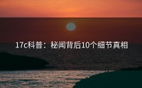 17c科普：秘闻背后10个细节真相