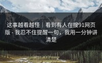 这事越看越怪｜看到有人在搜91网页版 - 我忍不住提醒一句，我用一分钟讲清楚