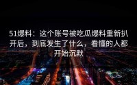 51爆料：这个账号被吃瓜爆料重新扒开后，到底发生了什么，看懂的人都开始沉默