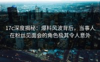 17c深度揭秘：爆料风波背后，当事人在粉丝见面会的角色极其令人意外