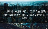 【爆料】51爆料突发：当事人在傍晚时刻被曝曾参与爆料，情绪失控席卷全网