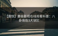 【震惊】蘑菇影视在线观看科普：八卦背后3大误区