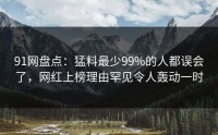 91网盘点：猛料最少99%的人都误会了，网红上榜理由罕见令人轰动一时