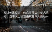 蜜桃传媒盘点：热点事件10个惊人真相，当事人上榜理由疯狂令人轰动一时