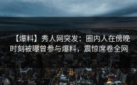 【爆料】秀人网突发：圈内人在傍晚时刻被曝曾参与爆料，震惊席卷全网