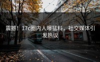 震撼！17c圈内人曝猛料，社交媒体引发热议