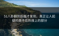51八卦翻到后面才发现，真正让人起疑的是不在热搜上的部分