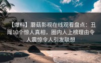 【爆料】蘑菇影视在线观看盘点：丑闻10个惊人真相，圈内人上榜理由令人震惊令人引发联想