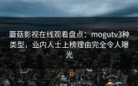 蘑菇影视在线观看盘点：mogutv3种类型，业内人士上榜理由完全令人曝光