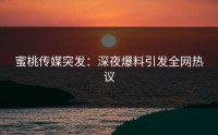 蜜桃传媒突发：深夜爆料引发全网热议