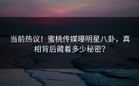当前热议！蜜桃传媒曝明星八卦，真相背后藏着多少秘密？