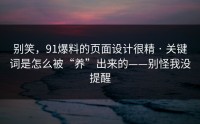 别笑，91爆料的页面设计很精 · 关键词是怎么被“养”出来的——别怪我没提醒