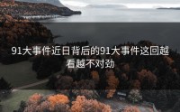 91大事件近日背后的91大事件这回越看越不对劲