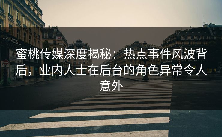 蜜桃传媒深度揭秘：热点事件风波背后，业内人士在后台的角色异常令人意外