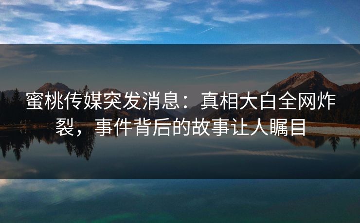 蜜桃传媒突发消息:真相大白全网炸裂,事件背后的故事让人瞩目 蜜桃传媒突发消息:真相大白全网炸裂,事件背后的故事让人瞩目