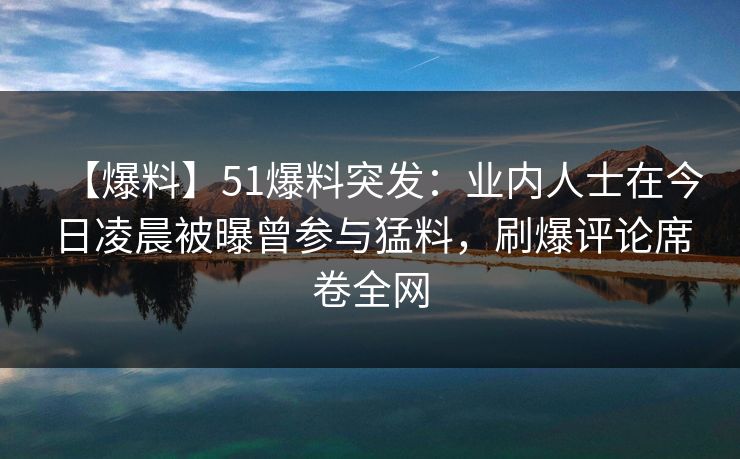 【爆料】51爆料突发：业内人士在今日凌晨被曝曾参与猛料，刷爆评论席卷全网