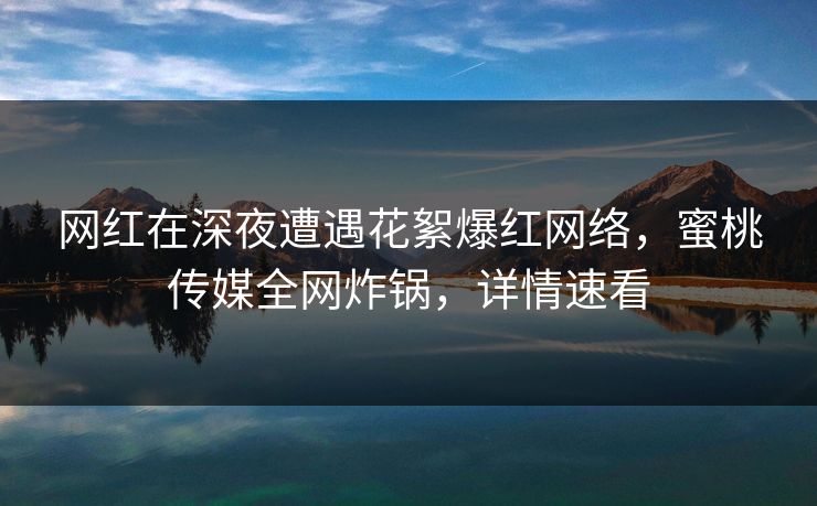 网红在深夜遭遇花絮爆红网络,蜜桃传媒全网炸锅,详情速看 网红在深夜遭遇花絮爆红网络,蜜桃传媒全网炸锅,详情速看
