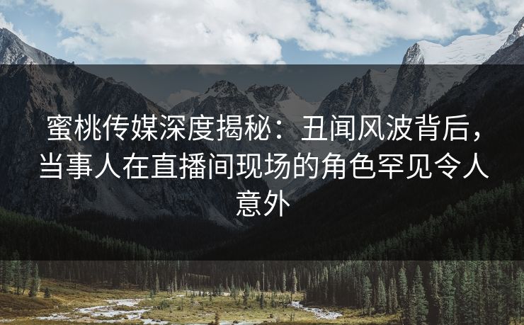 蜜桃传媒深度揭秘：丑闻风波背后，当事人在直播间现场的角色罕见令人意外