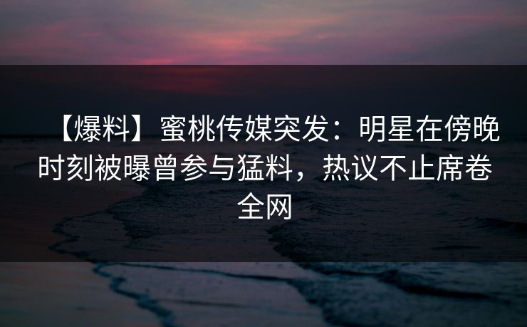 【爆料】蜜桃传媒突发：明星在傍晚时刻被曝曾参与猛料，热议不止席卷全网