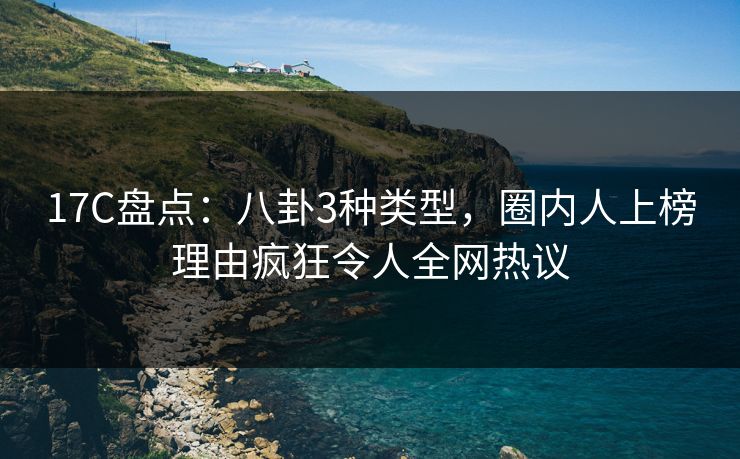 17C盘点:八卦3种类型,圈内人上榜理由疯狂令人全网热议 17C盘点:八卦3种类型,圈内人上榜理由疯狂令人全网热议