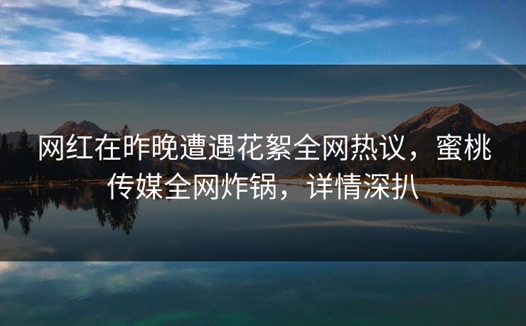 网红在昨晚遭遇花絮全网热议,蜜桃传媒全网炸锅,详情深扒 网红在昨晚遭遇花絮全网热议,蜜桃传媒全网炸锅,详情深扒