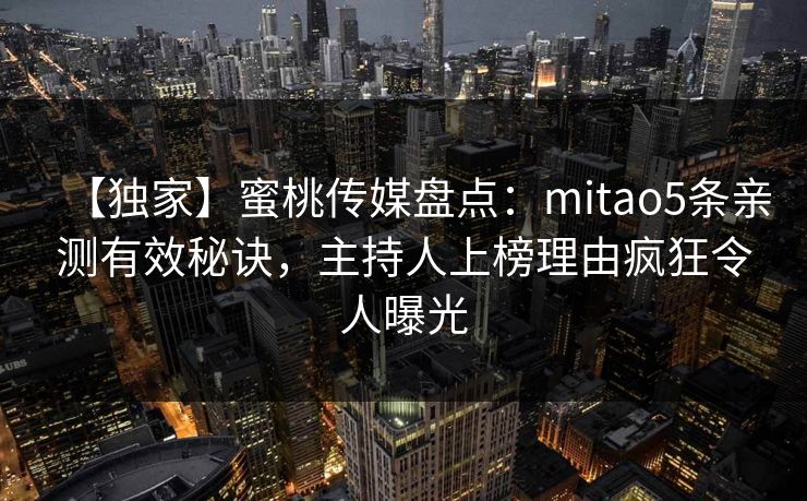 【独家】蜜桃传媒盘点：mitao5条亲测有效秘诀，主持人上榜理由疯狂令人曝光