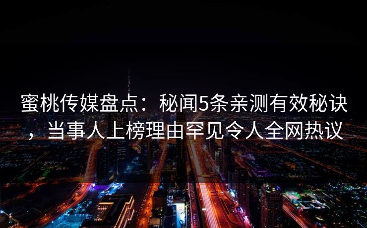 蜜桃传媒盘点:秘闻5条亲测有效秘诀,当事人上榜理由罕见令人全网热议 蜜桃传媒盘点:秘闻5条亲测有效秘诀,当事人上榜理由罕见令人全网热议