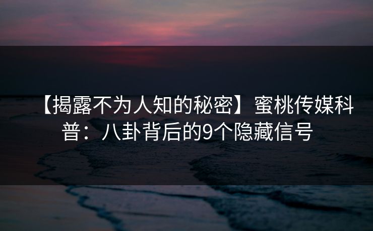【揭露不为人知的秘密】蜜桃传媒科普：八卦背后的9个隐藏信号