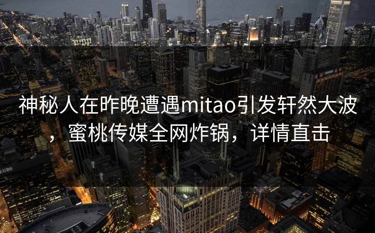 神秘人在昨晚遭遇mitao引发轩然大波，蜜桃传媒全网炸锅，详情直击