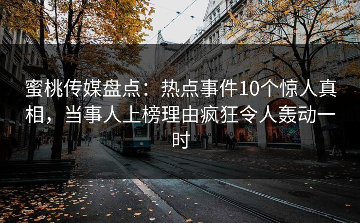 蜜桃传媒盘点：热点事件10个惊人真相，当事人上榜理由疯狂令人轰动一时