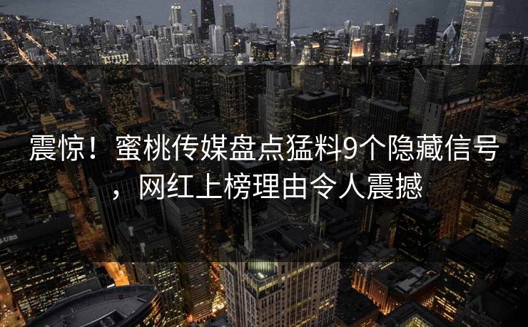 震惊！蜜桃传媒盘点猛料9个隐藏信号，网红上榜理由令人震撼