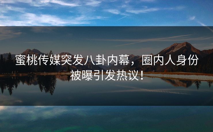 蜜桃传媒突发八卦内幕,圈内人身份被曝引发热议! 蜜桃传媒突发八卦内幕,圈内人身份被曝引发热议!