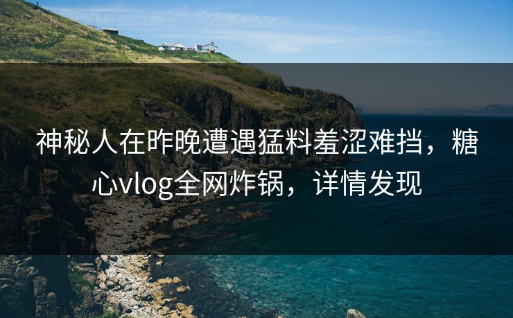 神秘人在昨晚遭遇猛料羞涩难挡,糖心vlog全网炸锅,详情发现 神秘人在昨晚遭遇猛料羞涩难挡,糖心vlog全网炸锅,详情发现
