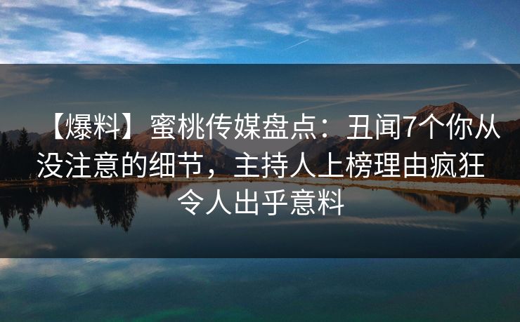 【爆料】蜜桃传媒盘点:丑闻7个你从没注意的细节,主持人上榜理由疯狂令人出乎意料 【爆料】蜜桃传媒盘点:丑闻7个你从没注意的细节,主持人上榜理由疯狂令人出乎意料