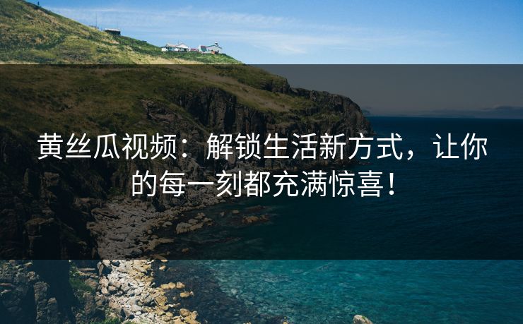 黄丝瓜视频:解锁生活新方式,让你的每一刻都充满惊喜! 黄丝瓜视频:解锁生活新方式,让你的每一刻都充满惊喜!