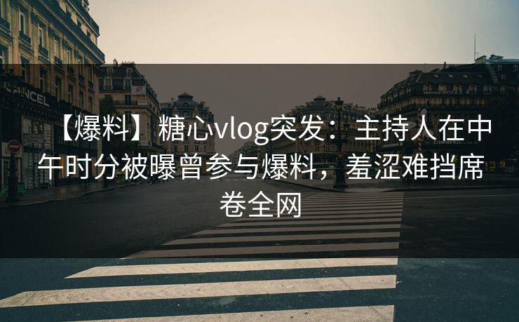 【爆料】糖心vlog突发:主持人在中午时分被曝曾参与爆料,羞涩难挡席卷全网 【爆料】糖心vlog突发:主持人在中午时分被曝曾参与爆料,羞涩难挡席卷全网