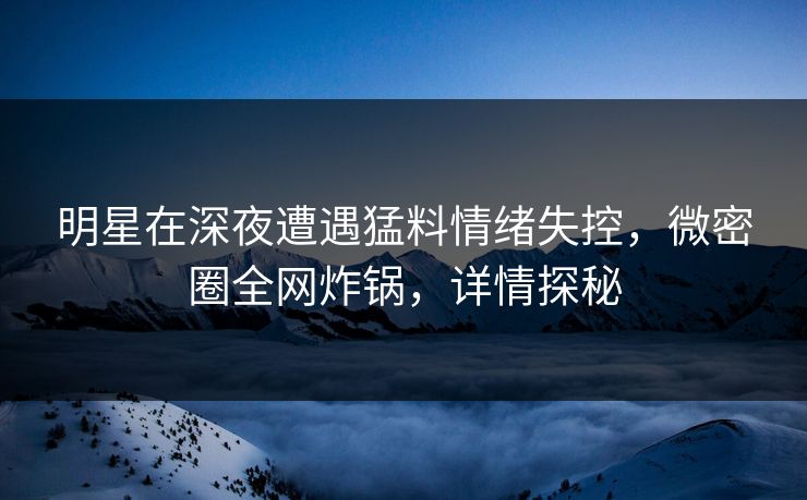 明星在深夜遭遇猛料情绪失控,微密圈全网炸锅,详情探秘 明星在深夜遭遇猛料情绪失控,微密圈全网炸锅,详情探秘