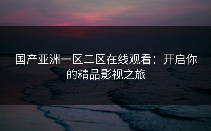国产亚洲一区二区在线观看:开启你的精品影视之旅 国产亚洲一区二区在线观看:开启你的精品影视之旅