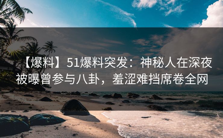 【爆料】51爆料突发:神秘人在深夜被曝曾参与八卦,羞涩难挡席卷全网 【爆料】51爆料突发:神秘人在深夜被曝曾参与八卦,羞涩难挡席卷全网