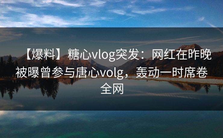 【爆料】糖心vlog突发:网红在昨晚被曝曾参与唐心volg,轰动一时席卷全网 【爆料】糖心vlog突发:网红在昨晚被曝曾参与唐心volg,轰动一时席卷全网