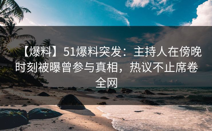 【爆料】51爆料突发：主持人在傍晚时刻被曝曾参与真相，热议不止席卷全网