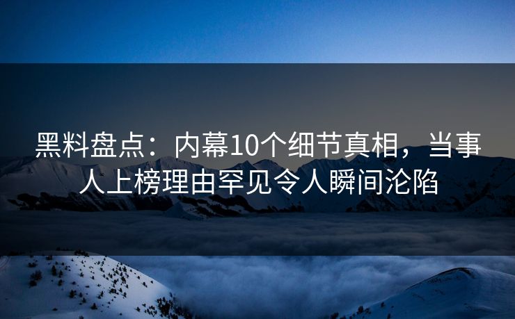 黑料盘点：内幕10个细节真相，当事人上榜理由罕见令人瞬间沦陷