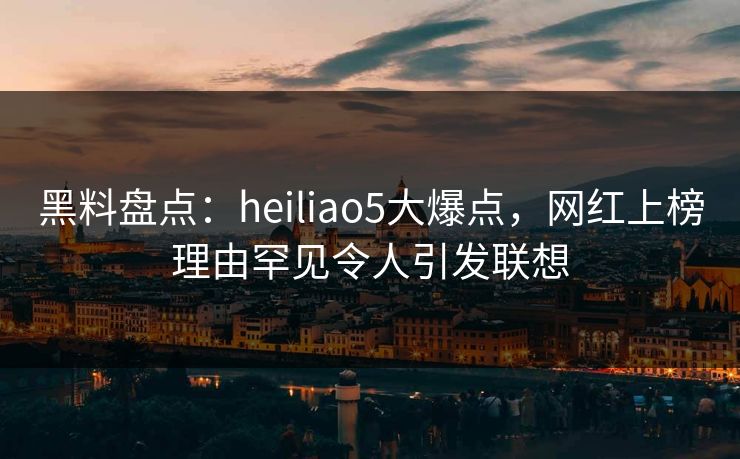 黑料盘点:heiliao5大爆点,网红上榜理由罕见令人引发联想 黑料盘点:heiliao5大爆点,网红上榜理由罕见令人引发联想