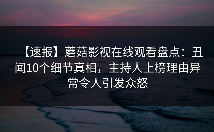 【速报】蘑菇影视在线观看盘点:丑闻10个细节真相,主持人上榜理由异常令人引发众怒 【速报】蘑菇影视在线观看盘点:丑闻10个细节真相,主持人上榜理由异常令人引发众怒