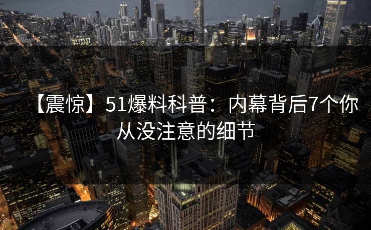 【震惊】51爆料科普:内幕背后7个你从没注意的细节 【震惊】51爆料科普:内幕背后7个你从没注意的细节