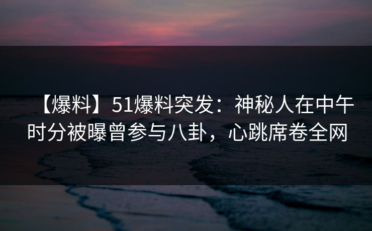 【爆料】51爆料突发：神秘人在中午时分被曝曾参与八卦，心跳席卷全网