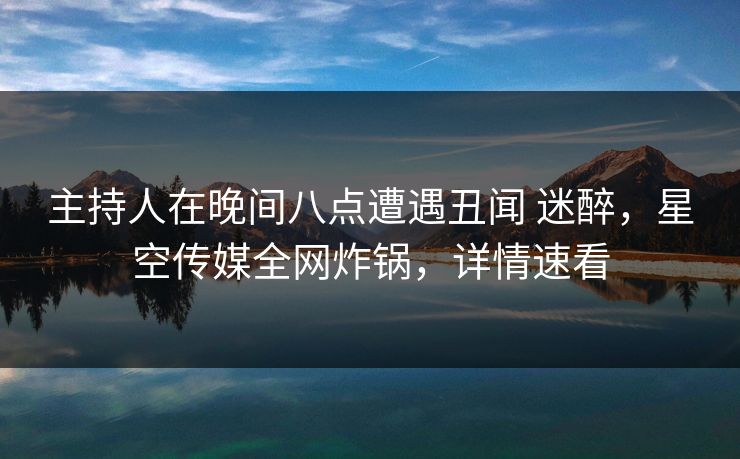 主持人在晚间八点遭遇丑闻 迷醉,星空传媒全网炸锅,详情速看 主持人在晚间八点遭遇丑闻 迷醉,星空传媒全网炸锅,详情速看