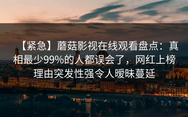 【紧急】蘑菇影视在线观看盘点:真相最少99%的人都误会了,网红上榜理由突发性强令人暧昧蔓延 【紧急】蘑菇影视在线观看盘点:真相最少99%的人都误会了,网红上榜理由突发性强令人暧昧蔓延